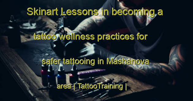 Skinart Lessons in becoming a tattoo wellness practices for safer tattooing in Mashanova area | TattooTraining | TattooClasses | SkinartTraining-Russian Federation
